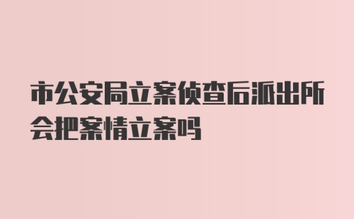 市公安局立案侦查后派出所会把案情立案吗