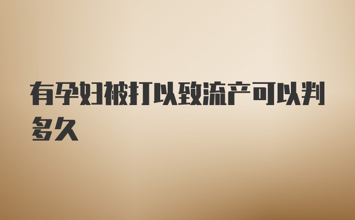 有孕妇被打以致流产可以判多久