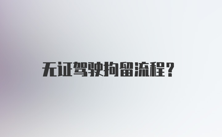 无证驾驶拘留流程?