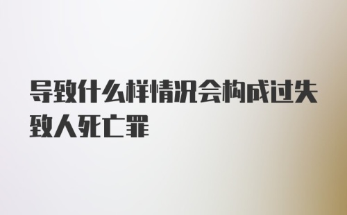 导致什么样情况会构成过失致人死亡罪