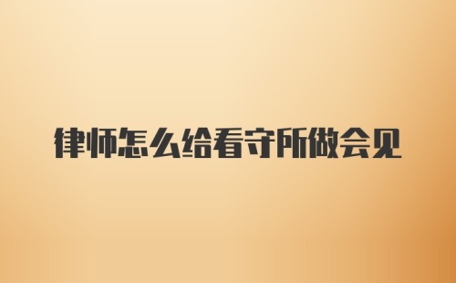 律师怎么给看守所做会见