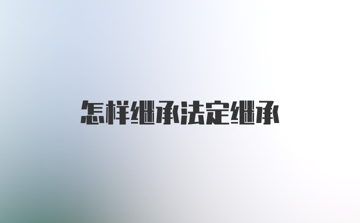 怎样继承法定继承