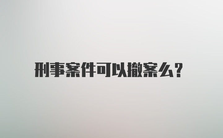 刑事案件可以撤案么？