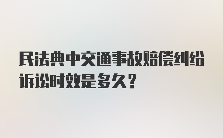 民法典中交通事故赔偿纠纷诉讼时效是多久?