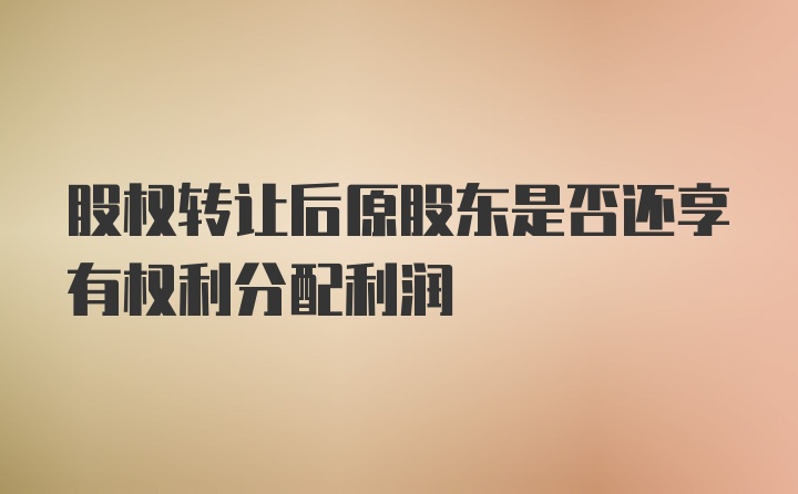 股权转让后原股东是否还享有权利分配利润