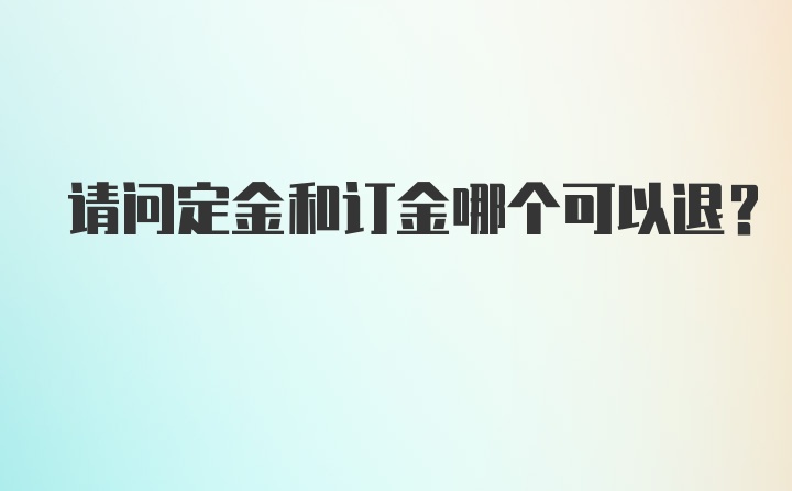 请问定金和订金哪个可以退？