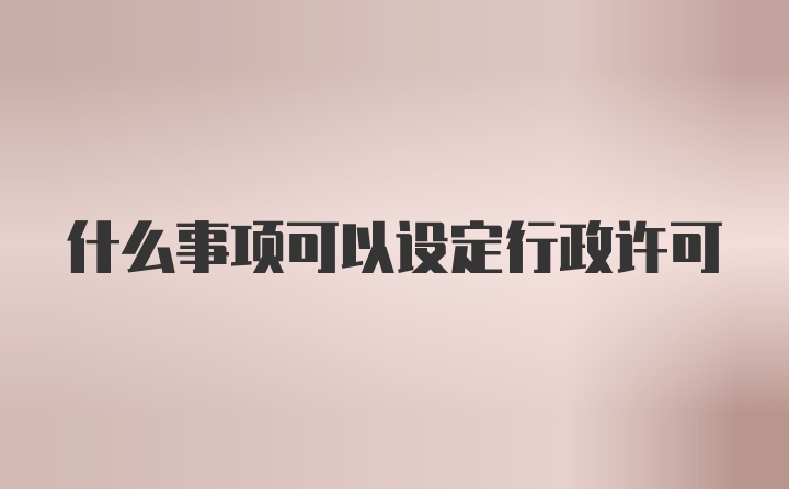 什么事项可以设定行政许可