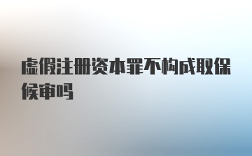 虚假注册资本罪不构成取保候审吗