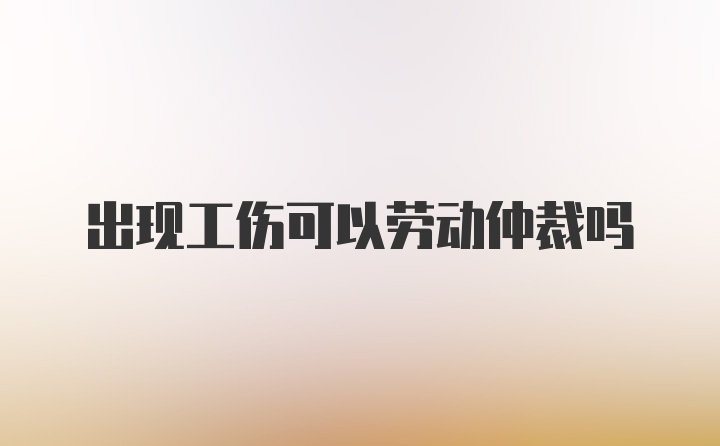 出现工伤可以劳动仲裁吗