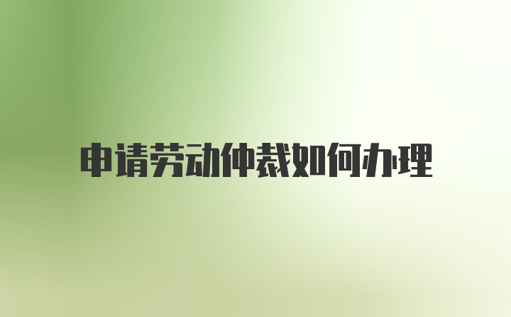 申请劳动仲裁如何办理