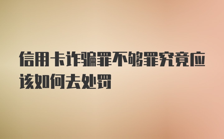 信用卡诈骗罪不够罪究竟应该如何去处罚