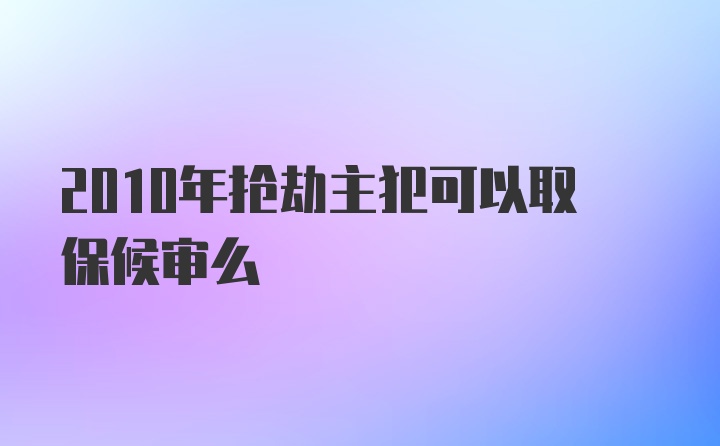 2010年抢劫主犯可以取保候审么