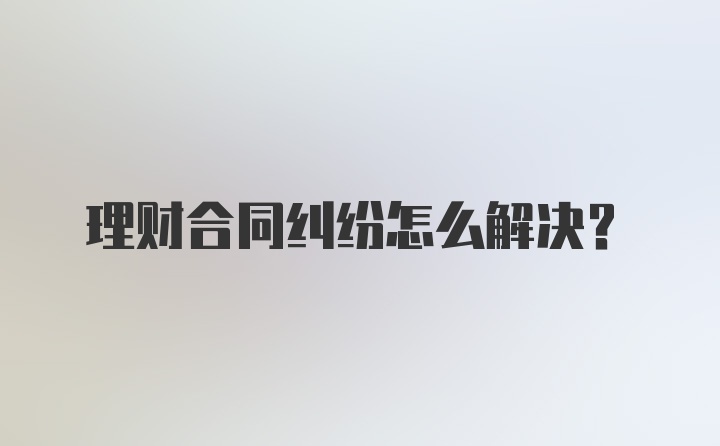 理财合同纠纷怎么解决？