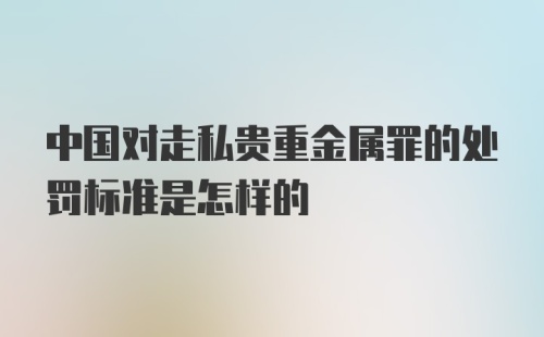 中国对走私贵重金属罪的处罚标准是怎样的