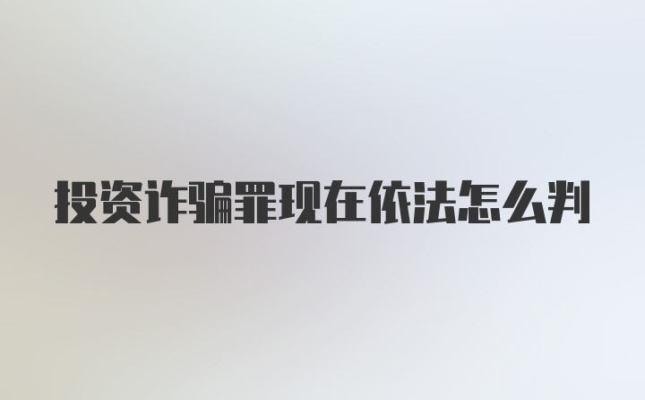 投资诈骗罪现在依法怎么判