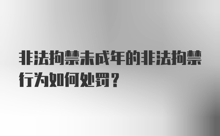 非法拘禁未成年的非法拘禁行为如何处罚?