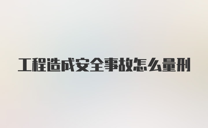 工程造成安全事故怎么量刑