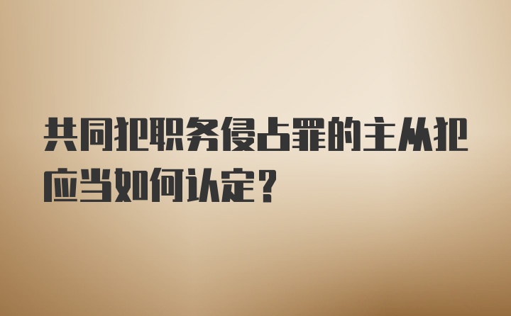 共同犯职务侵占罪的主从犯应当如何认定?