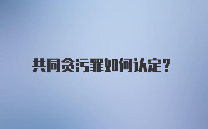 共同贪污罪如何认定?