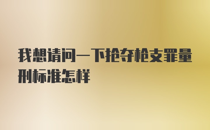 我想请问一下抢夺枪支罪量刑标准怎样