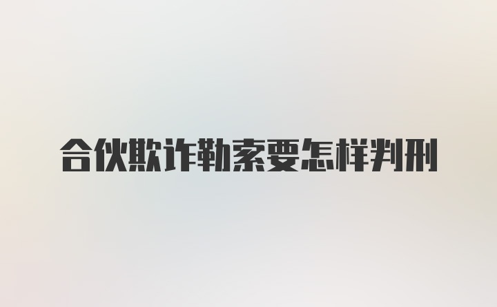 合伙欺诈勒索要怎样判刑