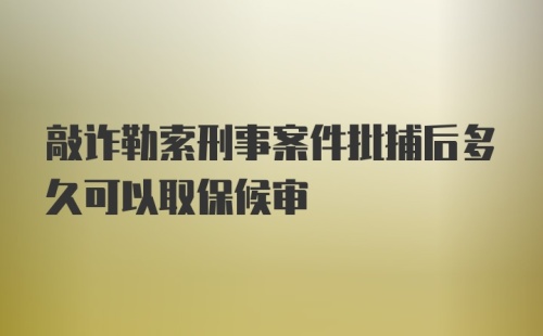 敲诈勒索刑事案件批捕后多久可以取保候审