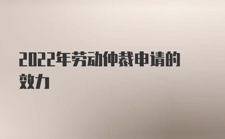 2022年劳动仲裁申请的效力