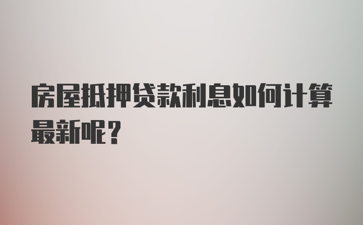 房屋抵押贷款利息如何计算最新呢？