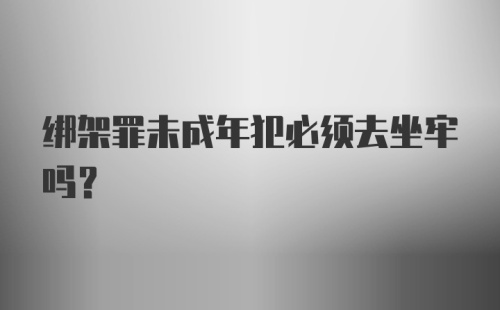 绑架罪未成年犯必须去坐牢吗?