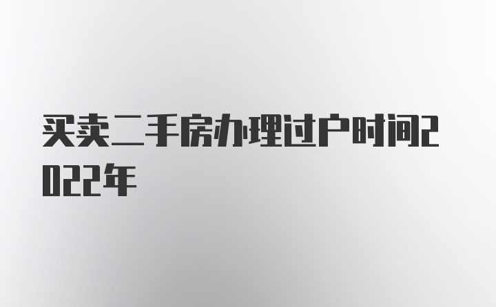 买卖二手房办理过户时间2022年