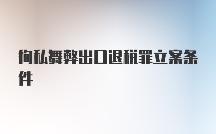 徇私舞弊出口退税罪立案条件