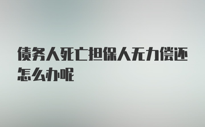 债务人死亡担保人无力偿还怎么办呢