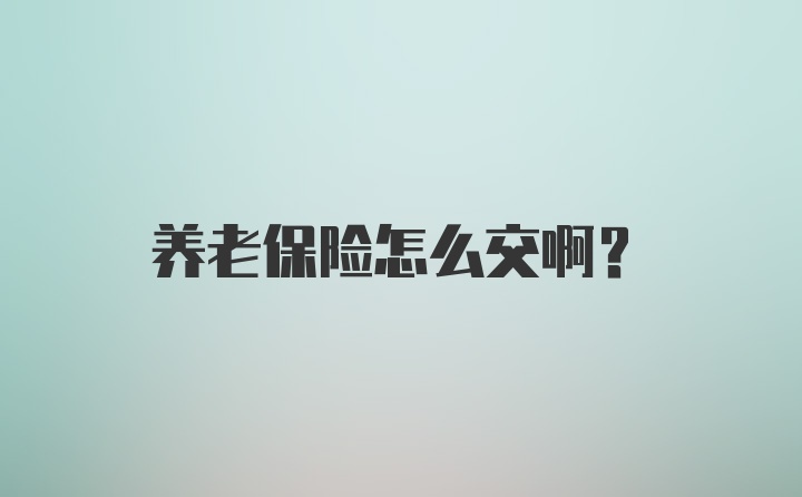 养老保险怎么交啊？