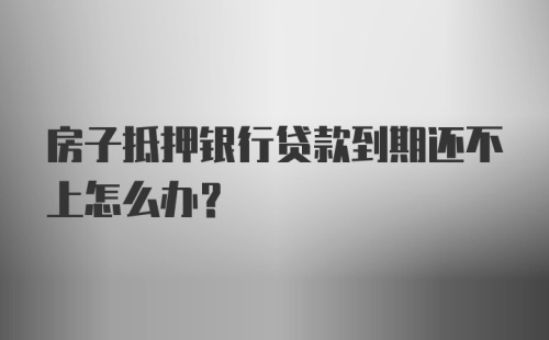 房子抵押银行贷款到期还不上怎么办？