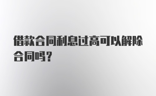 借款合同利息过高可以解除合同吗？