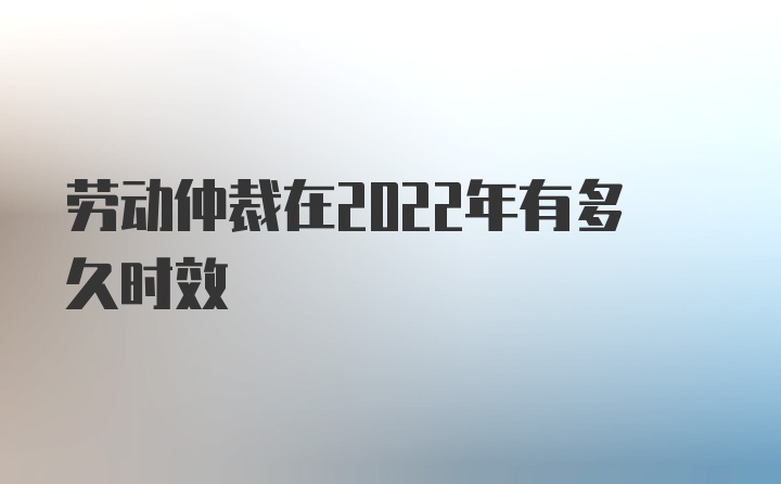 劳动仲裁在2022年有多久时效