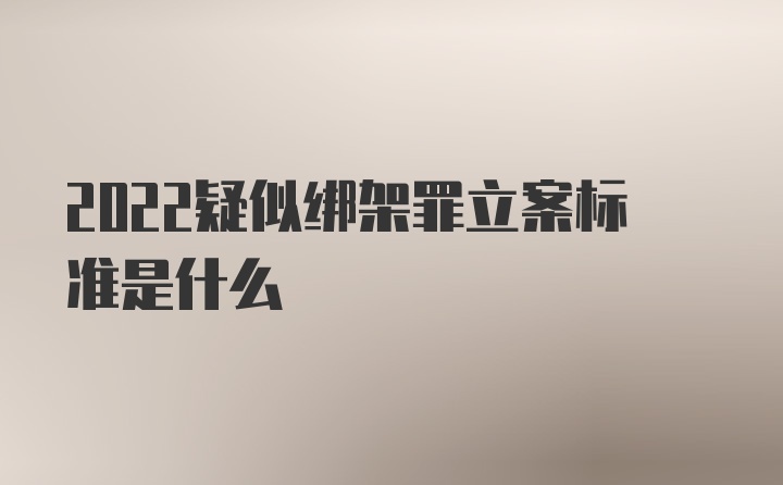 2022疑似绑架罪立案标准是什么