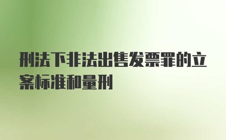 刑法下非法出售发票罪的立案标准和量刑