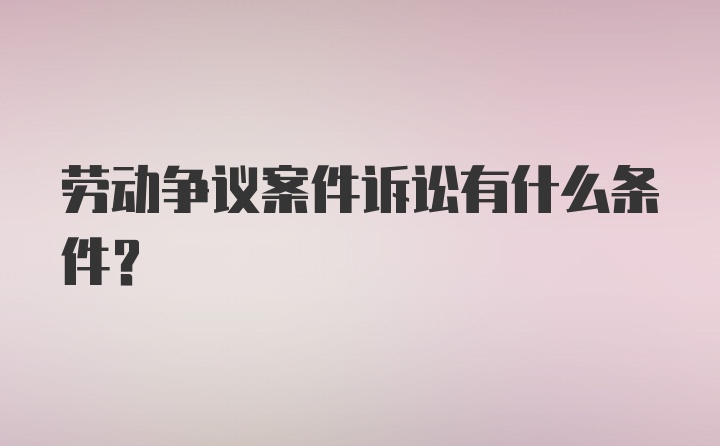 劳动争议案件诉讼有什么条件？