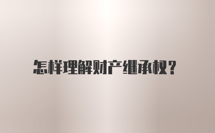 怎样理解财产继承权？