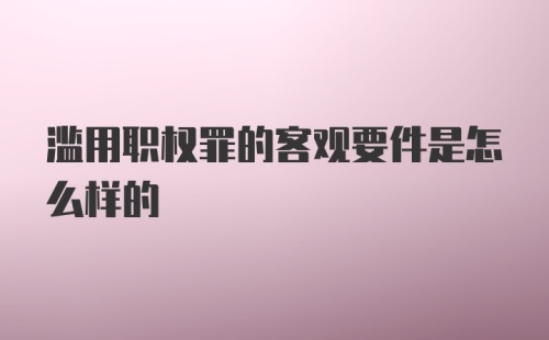 滥用职权罪的客观要件是怎么样的