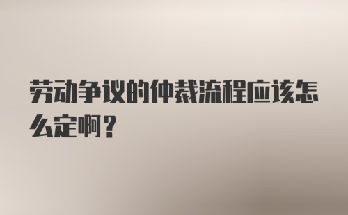 劳动争议的仲裁流程应该怎么定啊？