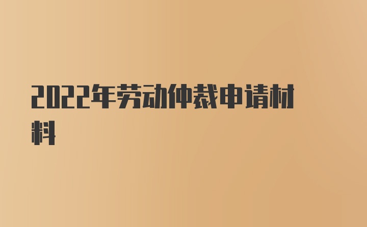 2022年劳动仲裁申请材料