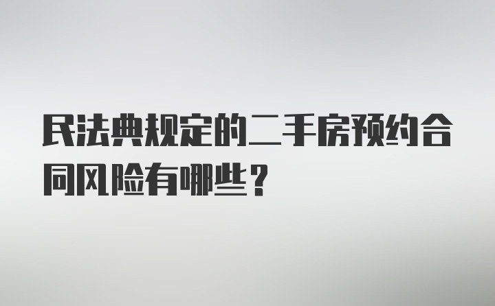 民法典规定的二手房预约合同风险有哪些？