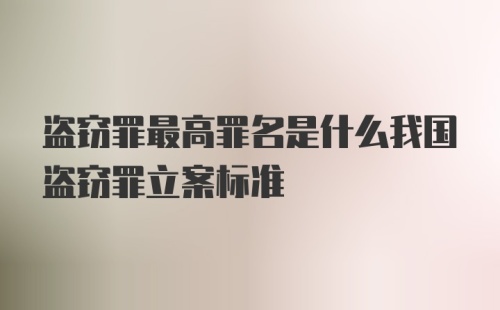 盗窃罪最高罪名是什么我国盗窃罪立案标准