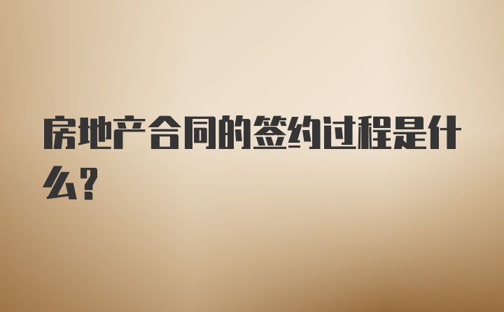 房地产合同的签约过程是什么？