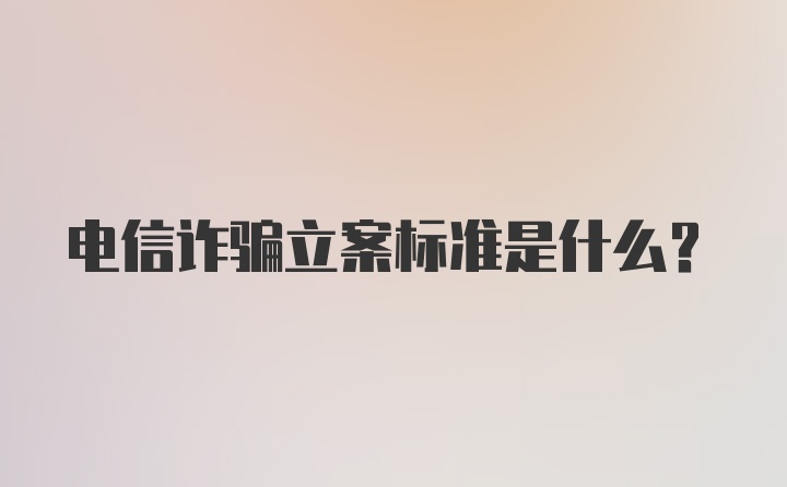 电信诈骗立案标准是什么?