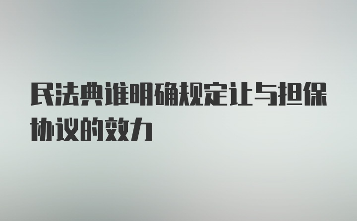 民法典谁明确规定让与担保协议的效力