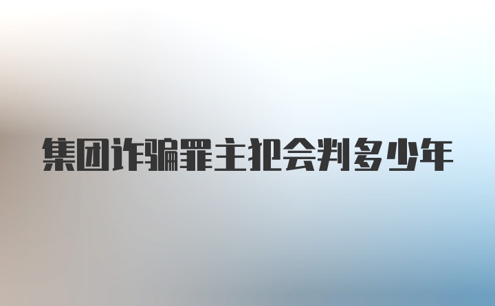 集团诈骗罪主犯会判多少年