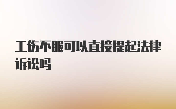 工伤不服可以直接提起法律诉讼吗